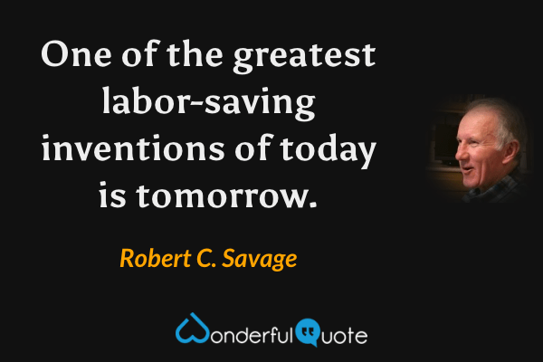 One of the greatest labor-saving inventions of today is tomorrow. - Robert C. Savage quote.