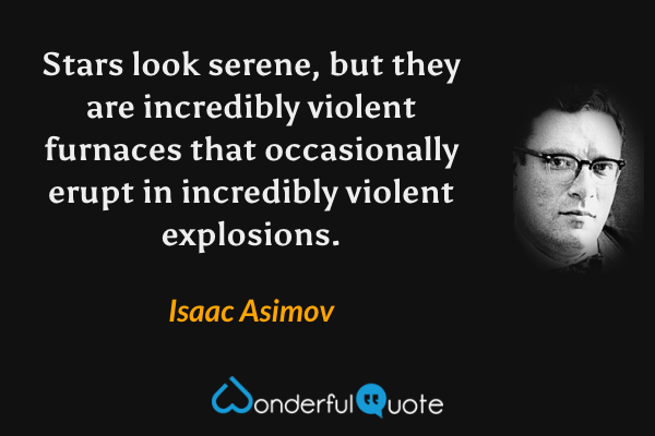 Stars look serene, but they are incredibly violent furnaces that occasionally erupt in incredibly violent explosions. - Isaac Asimov quote.