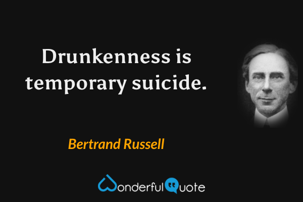 Drunkenness is temporary suicide. - Bertrand Russell quote.