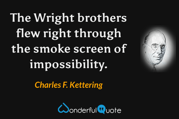 The Wright brothers flew right through the smoke screen of impossibility. - Charles F. Kettering quote.