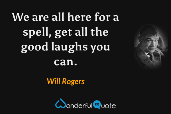 We are all here for a spell, get all the good laughs you can. - Will Rogers quote.