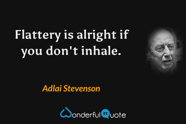 Flattery is alright if you don't inhale. - Adlai Stevenson quote.