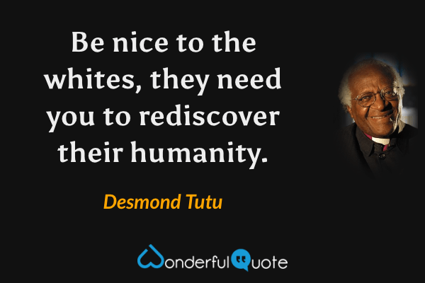 Be nice to the whites, they need you to rediscover their humanity. - Desmond Tutu quote.