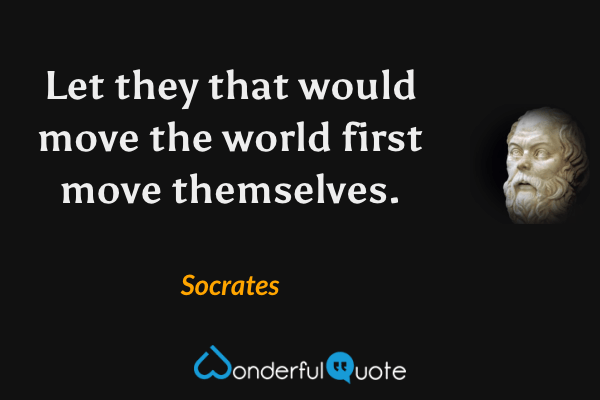 Let they that would move the world first move themselves. - Socrates quote.