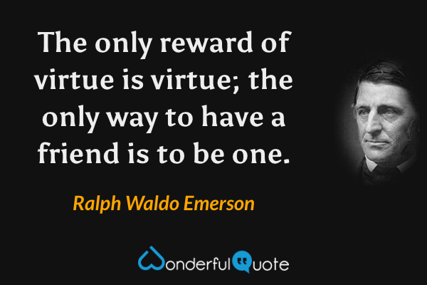 The only reward of virtue is virtue; the only way to have a friend is to be one. - Ralph Waldo Emerson quote.