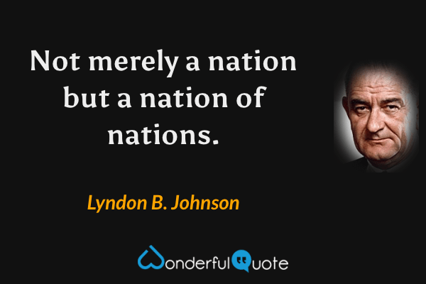 Not merely a nation but a nation of nations. - Lyndon B. Johnson quote.