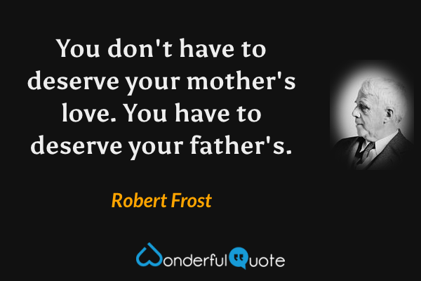You don't have to deserve your mother's love. You have to deserve your father's. - Robert Frost quote.