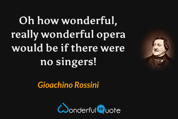 Oh how wonderful, really wonderful opera would be if there were no singers! - Gioachino Rossini quote.