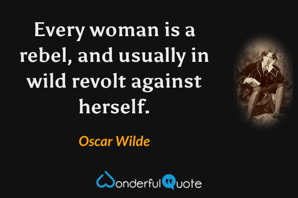 Every woman is a rebel, and usually in wild revolt against herself. - Oscar Wilde quote.