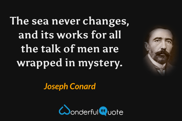 The sea never changes, and its works for all the talk of men are wrapped in mystery. - Joseph Conard quote.