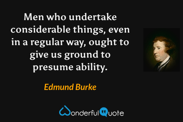 Men who undertake considerable things, even in a regular way, ought to give us ground to presume ability. - Edmund Burke quote.