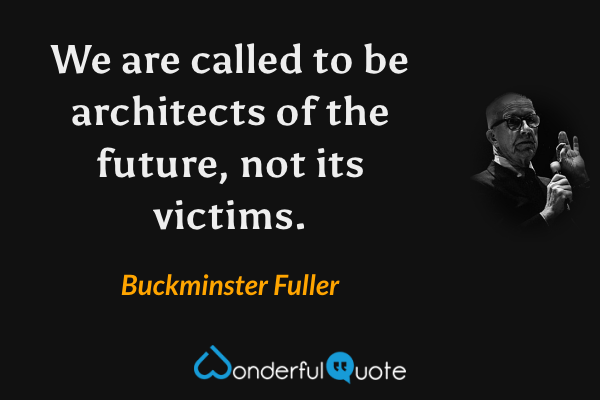 We are called to be architects of the future, not its victims. - Buckminster Fuller quote.