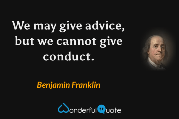We may give advice, but we cannot give conduct. - Benjamin Franklin quote.