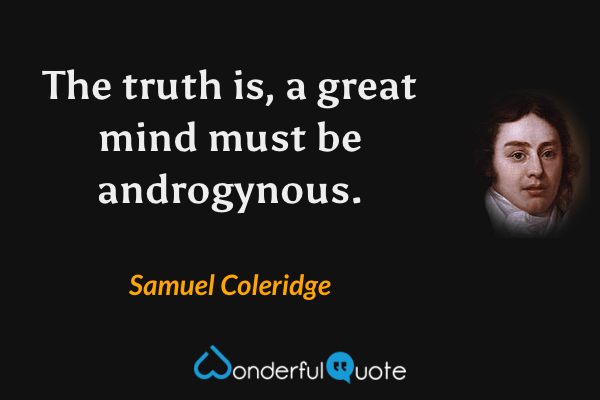 The truth is, a great mind must be androgynous. - Samuel Coleridge quote.