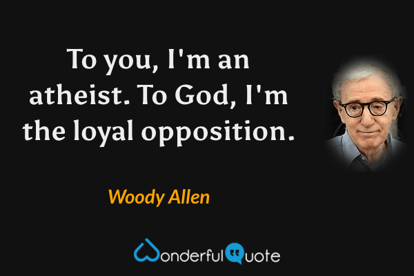 To you, I'm an atheist.  To God, I'm the loyal opposition. - Woody Allen quote.