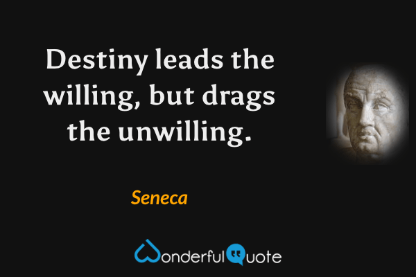 Destiny leads the willing, but drags the unwilling. - Seneca quote.