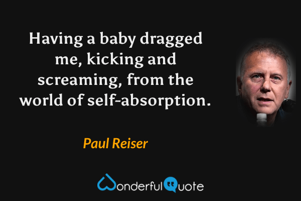 Having a baby dragged me, kicking and screaming, from the world of self-absorption. - Paul Reiser quote.