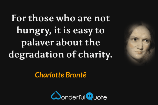 For those who are not hungry, it is easy to palaver about the degradation of charity. - Charlotte Brontë quote.