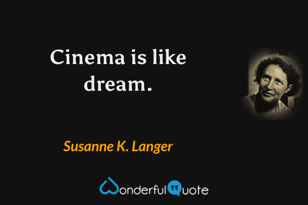 Cinema is like dream. - Susanne K. Langer quote.