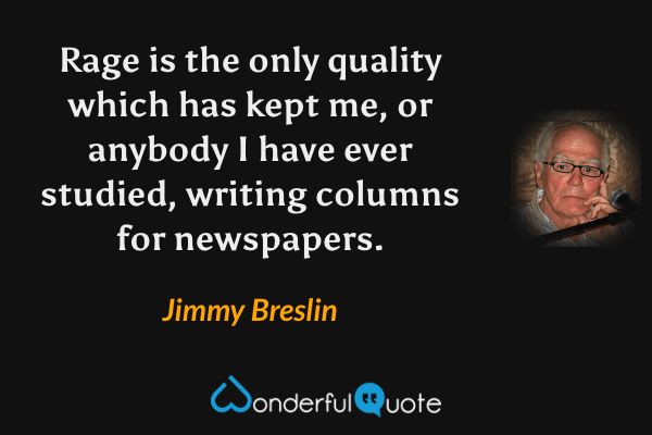 Rage is the only quality which has kept me, or anybody I have ever studied, writing columns for newspapers. - Jimmy Breslin quote.