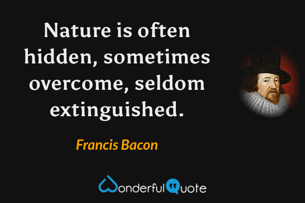 Nature is often hidden, sometimes overcome, seldom extinguished. - Francis Bacon quote.