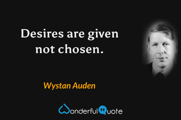 Desires are given not chosen. - Wystan Auden quote.