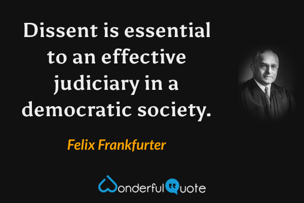 Dissent is essential to an effective judiciary in a democratic society. - Felix Frankfurter quote.