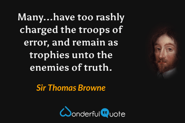 Many...have too rashly charged the troops of error, and remain as trophies unto the enemies of truth. - Sir Thomas Browne quote.