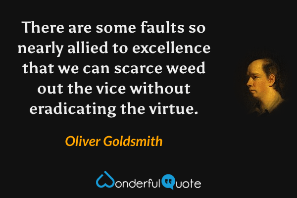 There are some faults so nearly allied to excellence that we can scarce weed out the vice without eradicating the virtue. - Oliver Goldsmith quote.