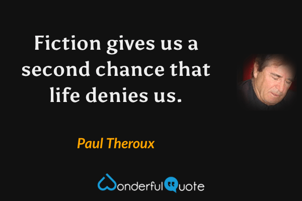 Fiction gives us a second chance that life denies us. - Paul Theroux quote.