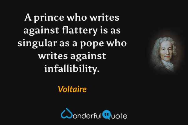 A prince who writes against flattery is as singular as a pope who writes against infallibility. - Voltaire quote.