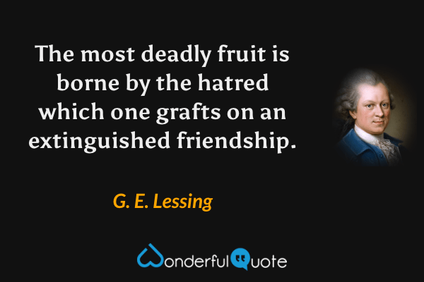 The most deadly fruit is borne by the hatred which one grafts on an extinguished friendship. - G. E. Lessing quote.