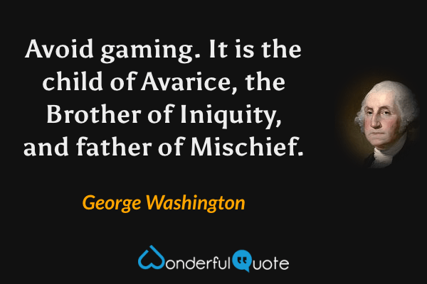 Avoid gaming. It is the child of Avarice, the Brother of Iniquity, and father of Mischief. - George Washington quote.