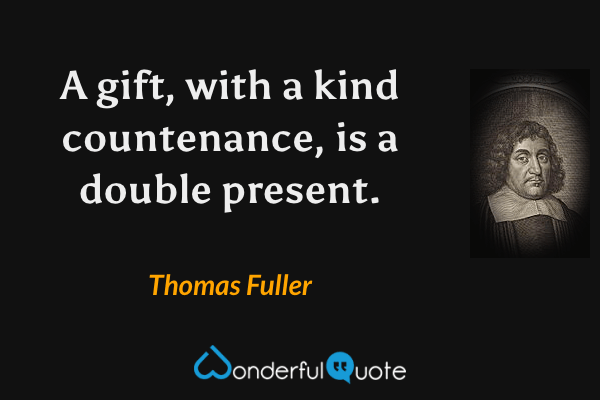 A gift, with a kind countenance, is a double present. - Thomas Fuller quote.