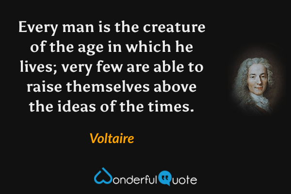 Every man is the creature of the age in which he lives; very few are able to raise themselves above the ideas of the times. - Voltaire quote.
