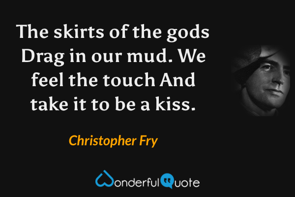 The skirts of the gods
Drag in our mud. We feel the touch
And take it to be a kiss. - Christopher Fry quote.