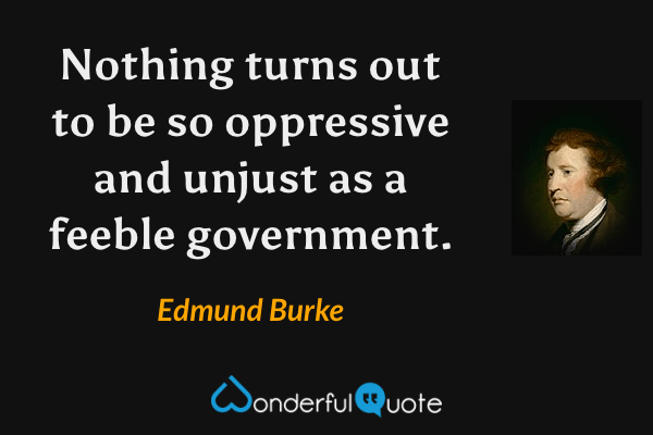 Nothing turns out to be so oppressive and unjust as a feeble government. - Edmund Burke quote.