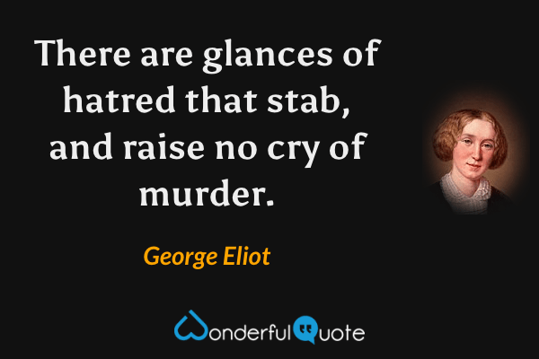 There are glances of hatred that stab, and raise no cry of murder. - George Eliot quote.