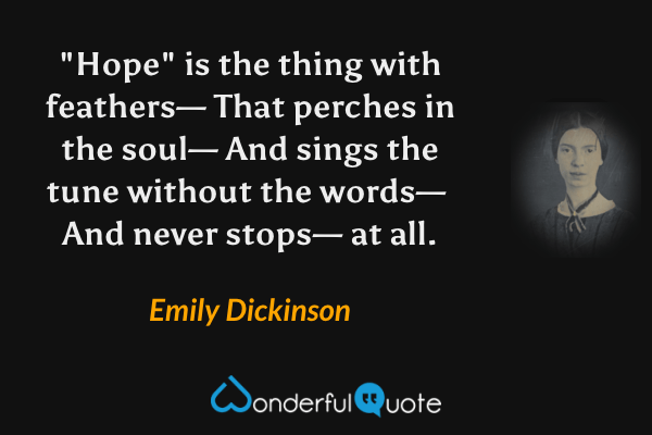 "Hope" is the thing with feathers—
That perches in the soul—
And sings the tune without the words—
 And never stops—
 at all. - Emily Dickinson quote.
