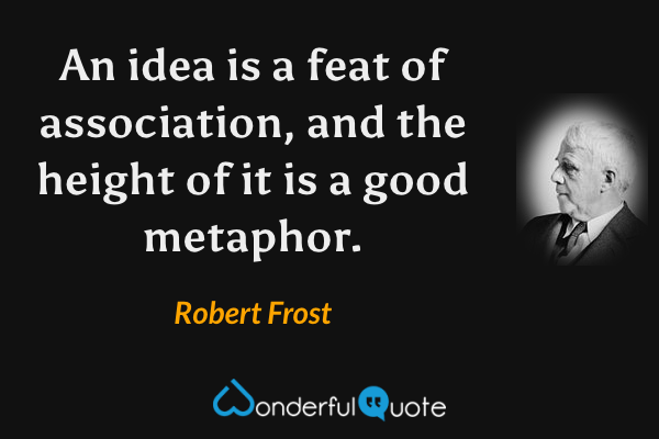 An idea is a feat of association, and the height of it is a good metaphor. - Robert Frost quote.