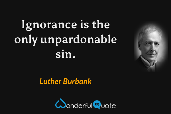Ignorance is the only unpardonable sin. - Luther Burbank quote.