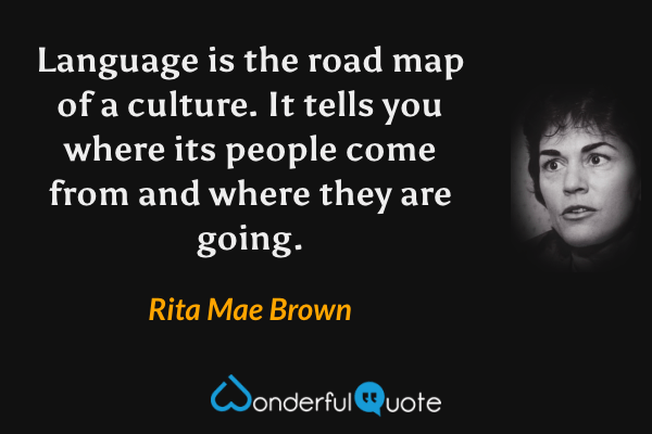 Language is the road map of a culture.  It tells you where its people come from and where they are going. - Rita Mae Brown quote.