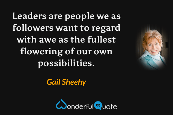 Leaders are people we as followers want to regard with awe as the fullest flowering of our own possibilities. - Gail Sheehy quote.
