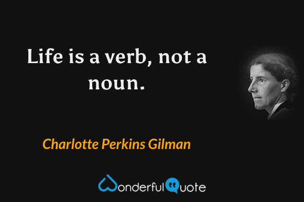Life is a verb, not a noun. - Charlotte Perkins Gilman quote.