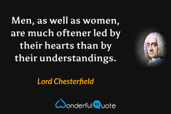 Men, as well as women, are much oftener led by their hearts than by their understandings. - Lord Chesterfield quote.