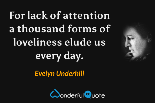 For lack of attention a thousand forms of loveliness elude us every day. - Evelyn Underhill quote.