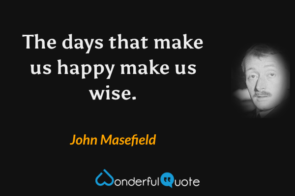 The days that make us happy make us wise. - John Masefield quote.
