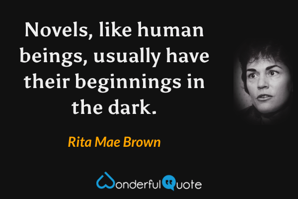 Novels, like human beings, usually have their beginnings in the dark. - Rita Mae Brown quote.