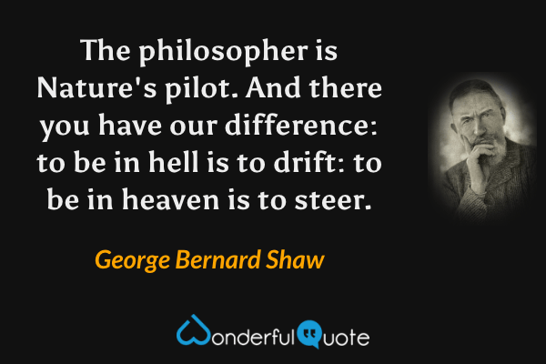 The philosopher is Nature's pilot. And there you have our difference: to be in hell is to drift: to be in heaven is to steer. - George Bernard Shaw quote.
