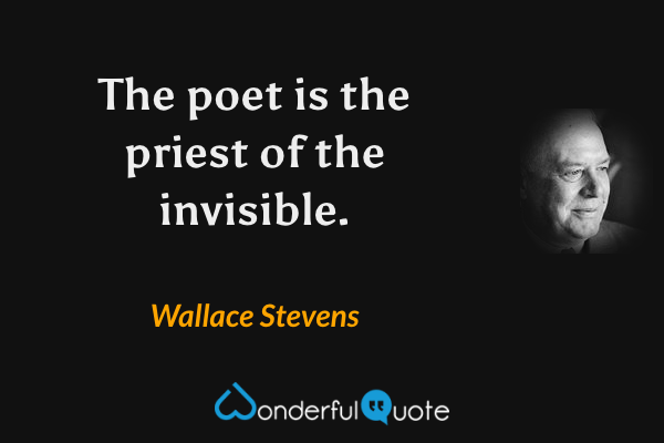The poet is the priest of the invisible. - Wallace Stevens quote.